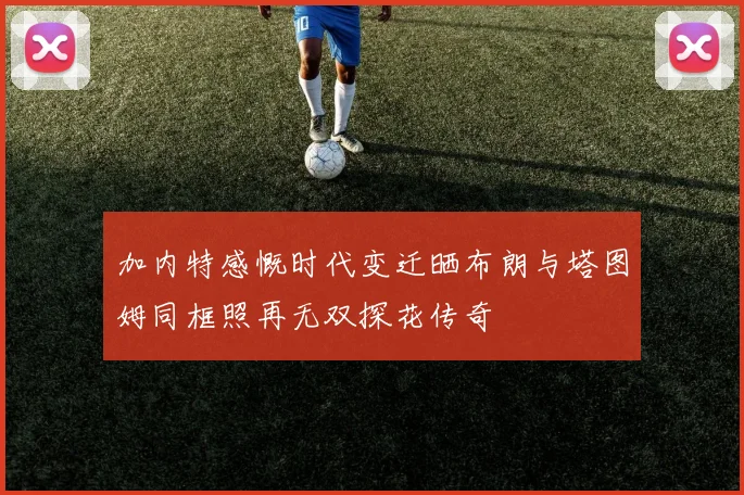 加内特感慨时代变迁晒布朗与塔图姆同框照再无双探花传奇