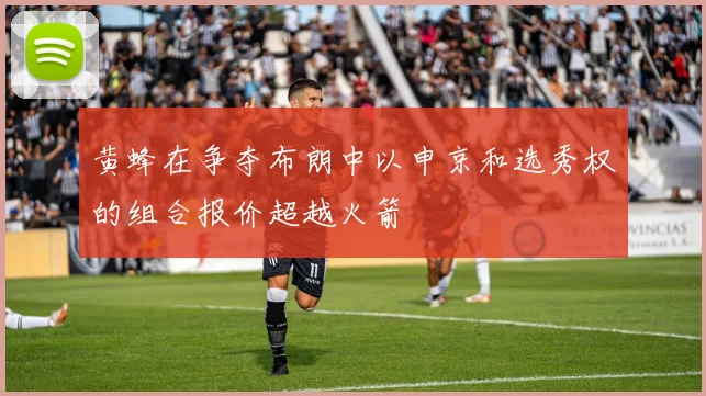 黄蜂在争夺布朗中以申京和选秀权的组合报价超越火箭