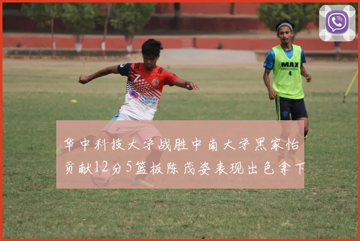 华中科技大学战胜中南大学黑家怡贡献12分5篮板陈茂姿表现出色拿下19分7篮板