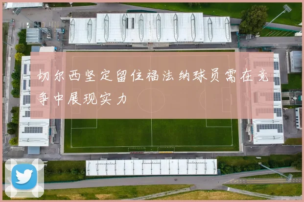 切尔西坚定留住福法纳球员需在竞争中展现实力