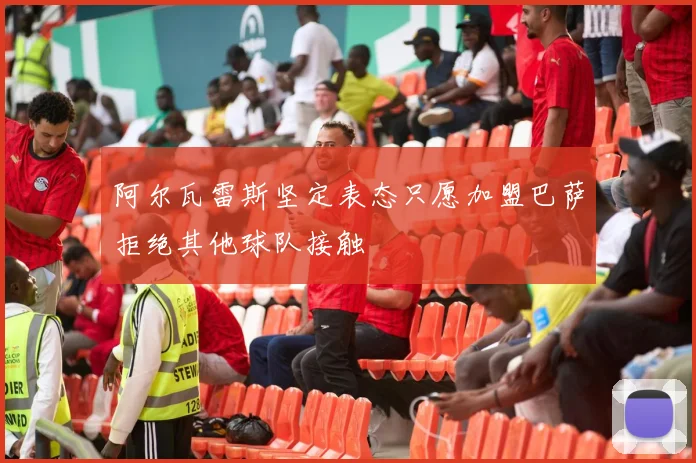 阿尔瓦雷斯坚定表态只愿加盟巴萨拒绝其他球队接触