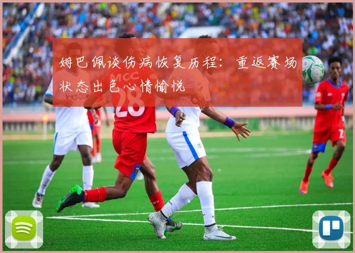 姆巴佩谈伤病恢复历程：重返赛场状态出色心情愉悦