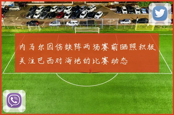 内马尔因伤缺阵两场赛前晒照积极关注巴西对海地的比赛动态