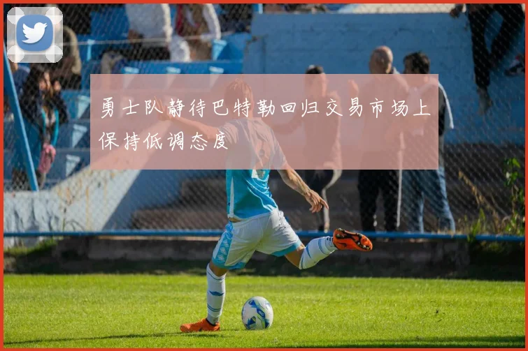 勇士队静待巴特勒回归交易市场上保持低调态度