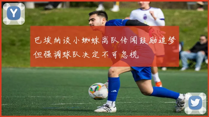 巴埃纳谈小蜘蛛离队传闻鼓励追梦但强调球队决定不可忽视