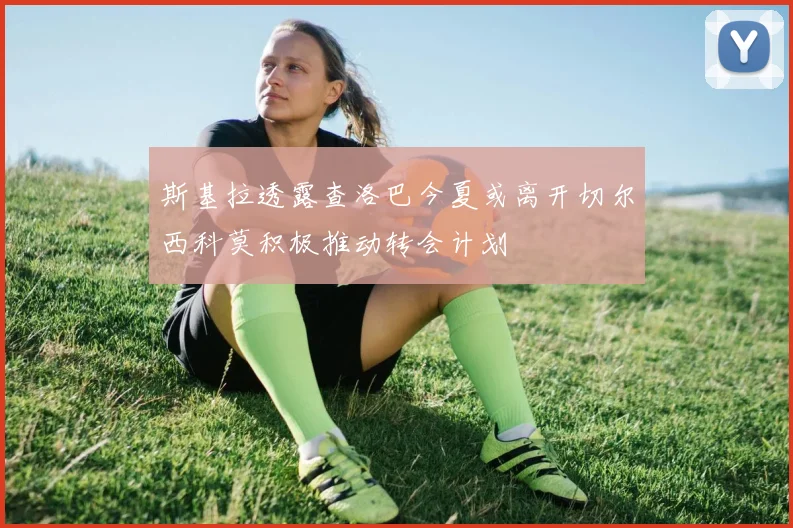 斯基拉透露查洛巴今夏或离开切尔西科莫积极推动转会计划