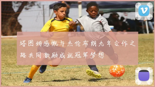 塔图姆感慨与杰伦布朗九年合作之路共同激励成就冠军梦想