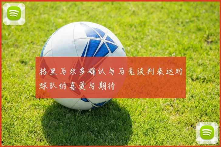 格里马尔多确认与马竞谈判表达对球队的喜爱与期待