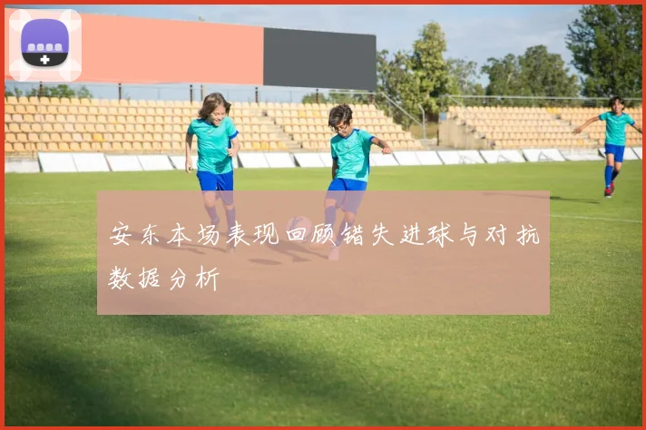 安东本场表现回顾错失进球与对抗数据分析